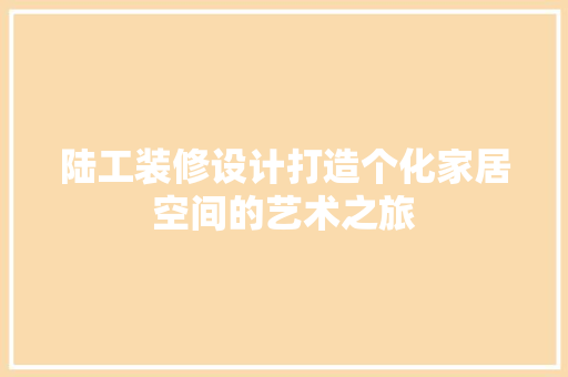 陆工装修设计打造个化家居空间的艺术之旅  第1张