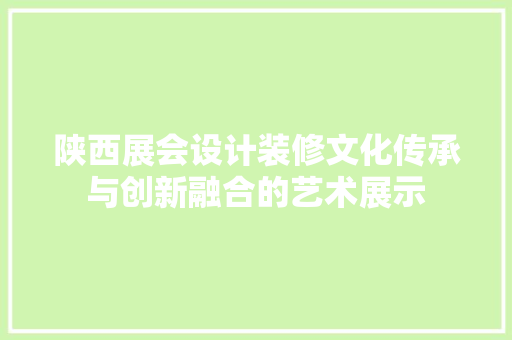 陕西展会设计装修文化传承与创新融合的艺术展示