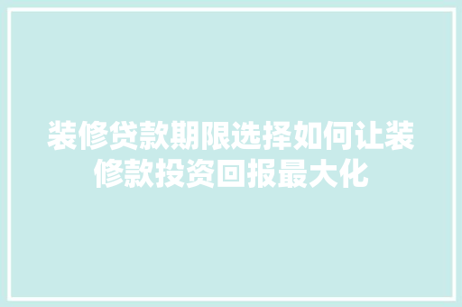 装修贷款期限选择如何让装修款投资回报最大化