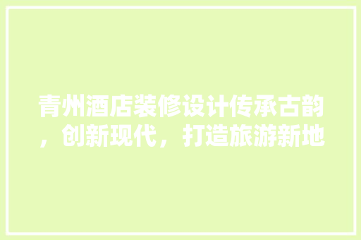 青州酒店装修设计传承古韵，创新现代，打造旅游新地标
