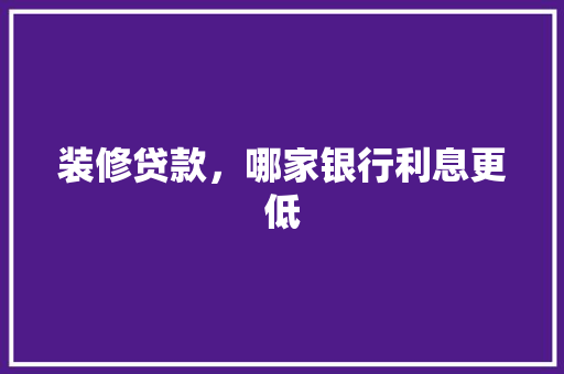 装修贷款，哪家银行利息更低