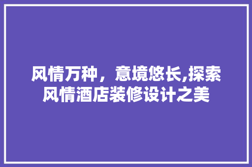风情万种，意境悠长,探索风情酒店装修设计之美