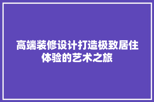 高端装修设计打造极致居住体验的艺术之旅