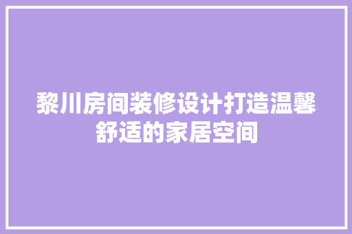 黎川房间装修设计打造温馨舒适的家居空间  第1张