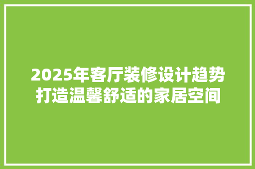 2025年客厅装修设计趋势打造温馨舒适的家居空间