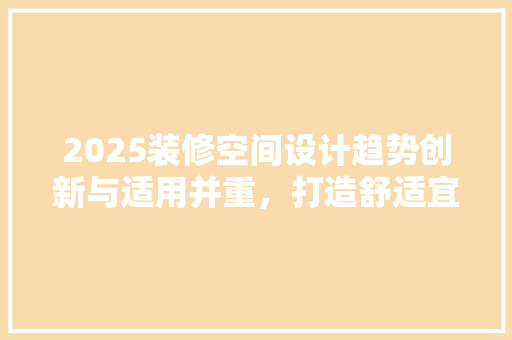2025装修空间设计趋势创新与适用并重，打造舒适宜居新空间