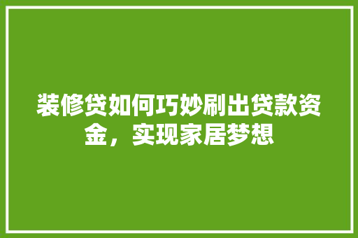 装修贷如何巧妙刷出贷款资金，实现家居梦想