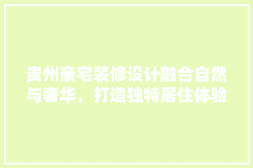 贵州豪宅装修设计融合自然与奢华，打造独特居住体验