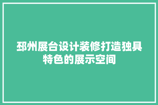 邳州展台设计装修打造独具特色的展示空间