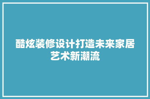 酷炫装修设计打造未来家居艺术新潮流