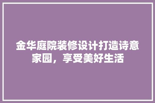 金华庭院装修设计打造诗意家园，享受美好生活