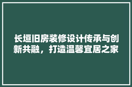 长垣旧房装修设计传承与创新共融，打造温馨宜居之家  第1张