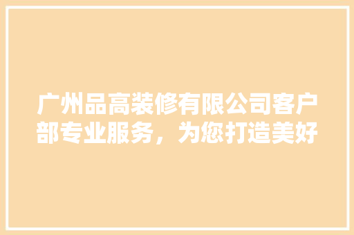 广州品高装修有限公司客户部专业服务，为您打造美好家居生活