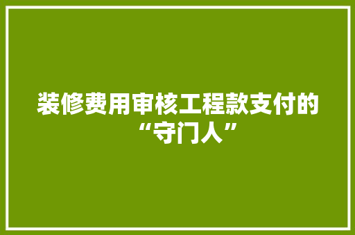 装修费用审核工程款支付的“守门人”