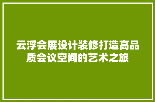 云浮会展设计装修打造高品质会议空间的艺术之旅