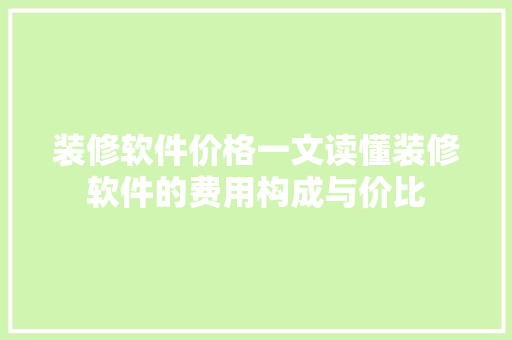 装修软件价格一文读懂装修软件的费用构成与价比