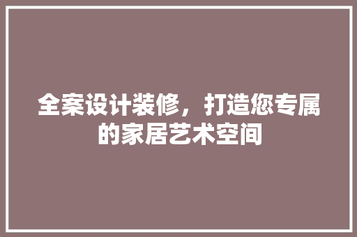 全案设计装修，打造您专属的家居艺术空间