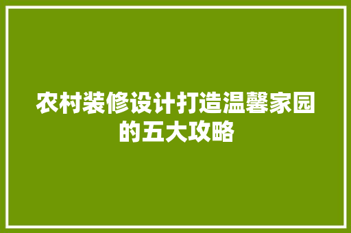 农村装修设计打造温馨家园的五大攻略