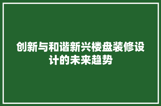 创新与和谐新兴楼盘装修设计的未来趋势