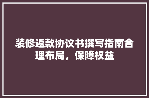 装修返款协议书撰写指南合理布局，保障权益