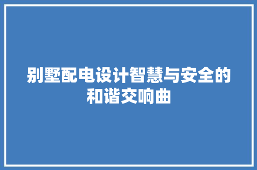 别墅配电设计智慧与安全的和谐交响曲