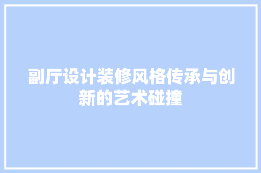 副厅设计装修风格传承与创新的艺术碰撞