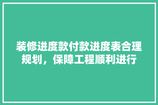 装修进度款付款进度表合理规划，保障工程顺利进行