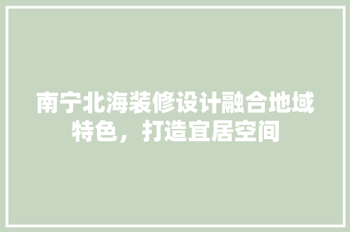 南宁北海装修设计融合地域特色，打造宜居空间