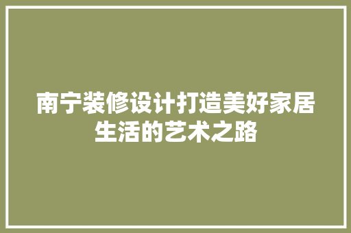 南宁装修设计打造美好家居生活的艺术之路
