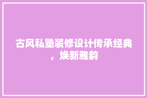 古风私塾装修设计传承经典，焕新雅韵