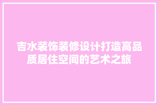 吉水装饰装修设计打造高品质居住空间的艺术之旅