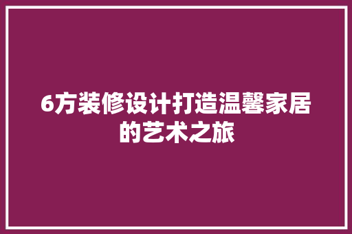 6方装修设计打造温馨家居的艺术之旅
