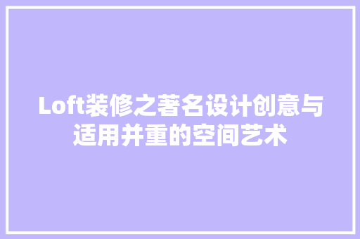 Loft装修之著名设计创意与适用并重的空间艺术