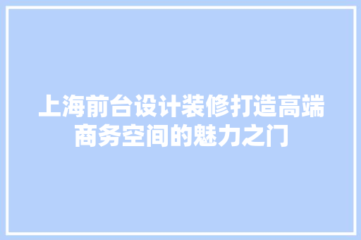 上海前台设计装修打造高端商务空间的魅力之门