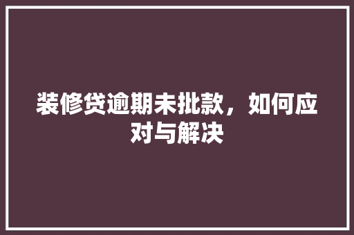 装修贷逾期未批款，如何应对与解决