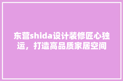 东营shida设计装修匠心独运，打造高品质家居空间