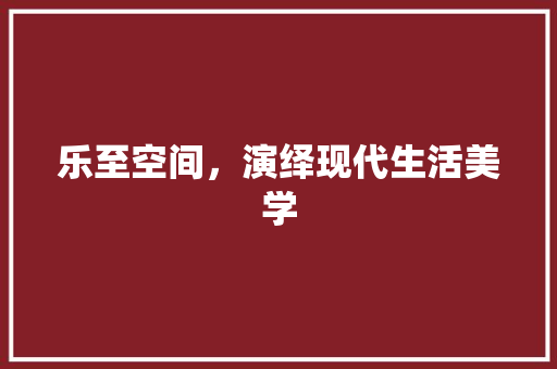 乐至空间，演绎现代生活美学