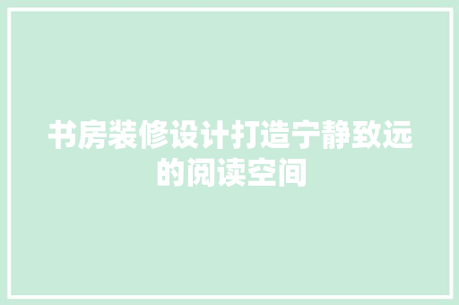 书房装修设计打造宁静致远的阅读空间