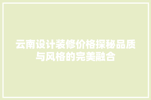 云南设计装修价格探秘品质与风格的完美融合