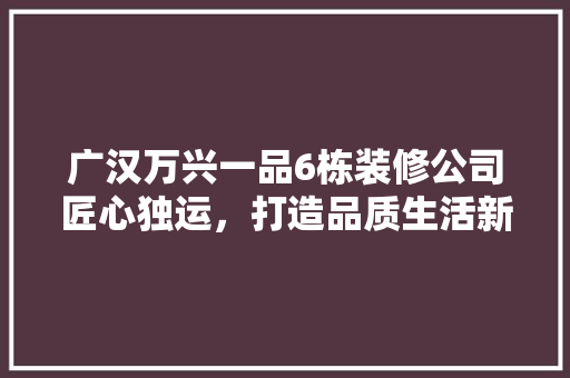 广汉万兴一品6栋装修公司匠心独运，打造品质生活新标杆