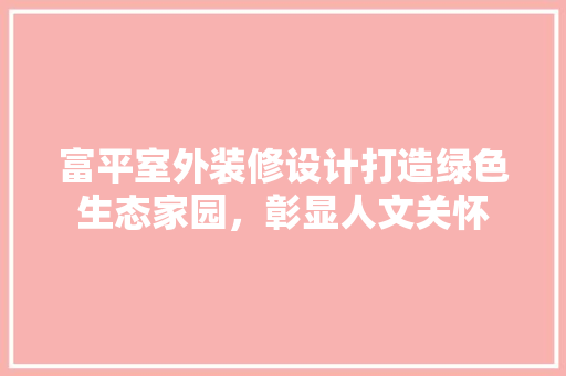 富平室外装修设计打造绿色生态家园，彰显人文关怀