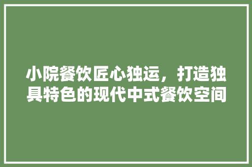小院餐饮匠心独运，打造独具特色的现代中式餐饮空间