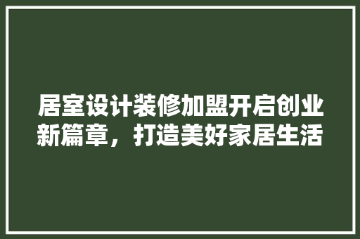 居室设计装修加盟开启创业新篇章，打造美好家居生活