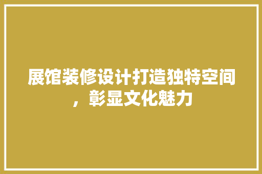 展馆装修设计打造独特空间，彰显文化魅力