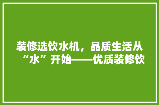 装修选饮水机，品质生活从“水”开始——优质装修饮水机选择指南