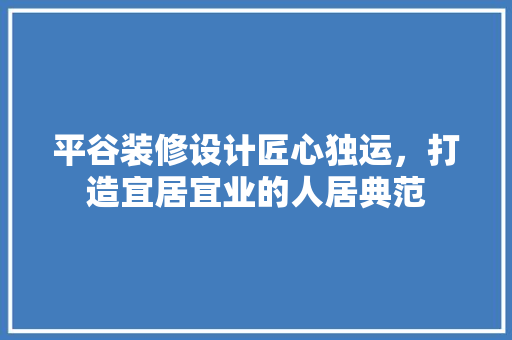 平谷装修设计匠心独运，打造宜居宜业的人居典范