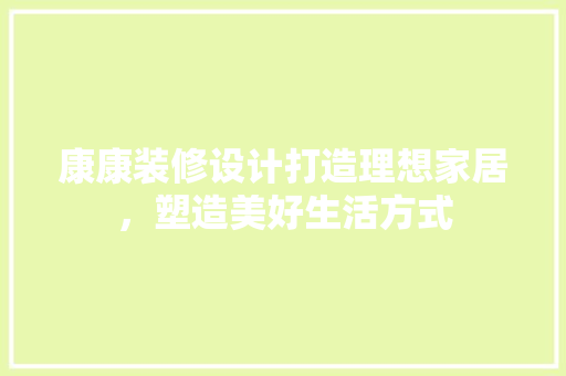 康康装修设计打造理想家居，塑造美好生活方式