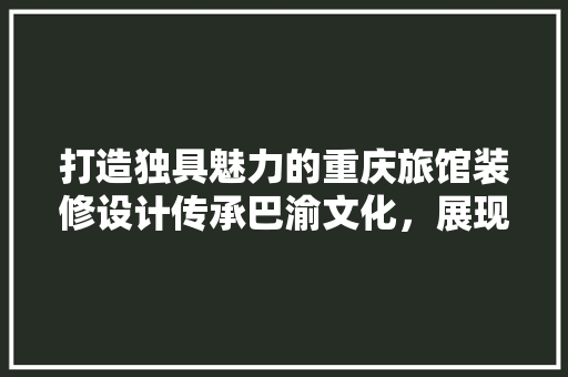 打造独具魅力的重庆旅馆装修设计传承巴渝文化，展现现代韵味