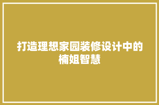 打造理想家园装修设计中的楠姐智慧