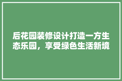 后花园装修设计打造一方生态乐园，享受绿色生活新境界